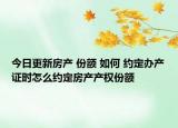 今日更新房產(chǎn) 份額 如何 約定辦產(chǎn)證時怎么約定房產(chǎn)產(chǎn)權份額