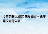 今日更新??哪位網(wǎng)友知道土地使用權(quán)如何入帳