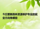 今日更新森林資源保護(hù)專業(yè)的就業(yè)方向有哪些