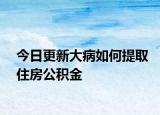 今日更新大病如何提取住房公積金