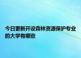 今日更新開設(shè)森林資源保護(hù)專業(yè)的大學(xué)有哪些