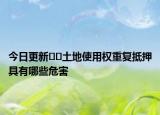 今日更新??土地使用權(quán)重復(fù)抵押具有哪些危害