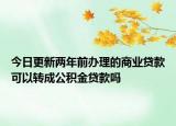 今日更新兩年前辦理的商業(yè)貸款可以轉(zhuǎn)成公積金貸款嗎