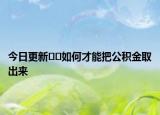 今日更新??如何才能把公積金取出來(lái)
