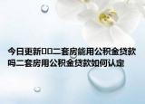 今日更新??二套房能用公積金貸款嗎二套房用公積金貸款如何認(rèn)定