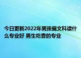 今日更新2022年男孩偏文科讀什么專業(yè)好 男生吃香的專業(yè)