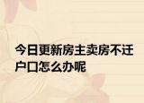 今日更新房主賣房不遷戶口怎么辦呢