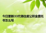 今日更新??代領(lǐng)住房公積金委托書怎么寫