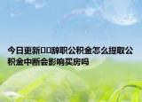 今日更新??辭職公積金怎么提取公積金中斷會(huì)影響買房嗎