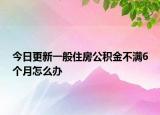 今日更新一般住房公積金不滿6個月怎么辦