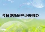今日更新房產(chǎn)證去哪辦