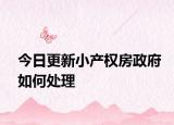 今日更新小產(chǎn)權(quán)房政府如何處理