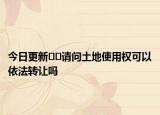 今日更新??請(qǐng)問(wèn)土地使用權(quán)可以依法轉(zhuǎn)讓嗎