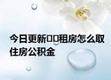 今日更新??租房怎么取住房公積金