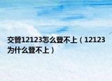 交管12123怎么登不上（12123為什么登不上）