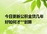 今日更新公積金貸幾年好如何才**劃算