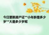 今日更新房產(chǎn)證**小年齡是多少歲**大是多少歲呢