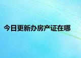 今日更新辦房產(chǎn)證在哪