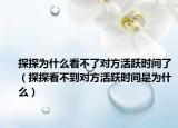 探探為什么看不了對(duì)方活躍時(shí)間了（探探看不到對(duì)方活躍時(shí)間是為什么）