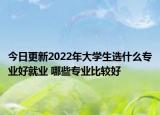 今日更新2022年大學(xué)生選什么專業(yè)好就業(yè) 哪些專業(yè)比較好