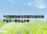 今日更新購房合同面積問題和房產(chǎn)證不一致怎么辦呢