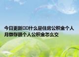 今日更新??什么是住房公積金個(gè)人月繳存額個(gè)人公積金怎么交