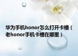 華為手機honor怎么打開卡槽（老honor手機卡槽在哪里）