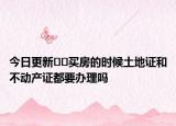 今日更新??買房的時(shí)候土地證和不動(dòng)產(chǎn)證都要辦理嗎