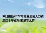 今日更新2022年男生適合人力資源這個(gè)專業(yè)嗎 前景怎么樣