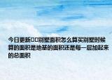 今日更新??別墅面積怎么算買別墅時(shí)候算的面積是地基的面積還是每一層加起來的總面積