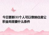 今日更新??個(gè)人可以繳納住房公積金嗎需要什么條件