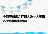 今日更新房產(chǎn)證兩人改一人費(fèi)用多少錢手續(xù)麻煩嗎