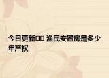 今日更新?? 漁民安置房是多少年產(chǎn)權(quán)