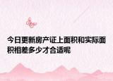 今日更新房產(chǎn)證上面積和實(shí)際面積相差多少才合適呢