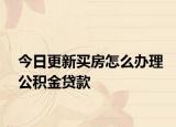 今日更新買房怎么辦理公積金貸款