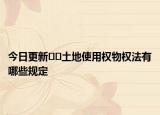 今日更新??土地使用權(quán)物權(quán)法有哪些規(guī)定