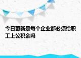 今日更新是每個(gè)企業(yè)都必須給職工上公積金嗎
