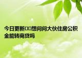 今日更新??想問(wèn)問(wèn)大伙住房公積金能轉(zhuǎn)商貸嗎