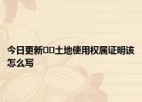 今日更新??土地使用權(quán)屬證明該怎么寫(xiě)
