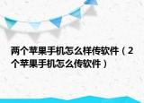 兩個蘋果手機(jī)怎么樣傳軟件（2個蘋果手機(jī)怎么傳軟件）
