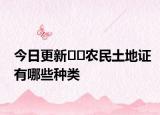今日更新??農(nóng)民土地證有哪些種類