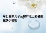 今日更新兒子從房產(chǎn)證上去名要花多少錢呢