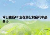 今日更新??現(xiàn)在的公積金利率是多少