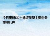 今日更新??土地證類(lèi)型主要?jiǎng)澐譃槟膸追N