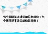 七個(gè)國(guó)際基本計(jì)量單位有哪些（七個(gè)國(guó)際基本計(jì)量單位是哪些）