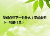 學成必歸下一句什么（學成必歸 下一句是什么）