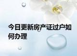 今日更新房產(chǎn)證過戶如何辦理