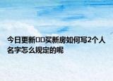今日更新??買新房如何寫2個人名字怎么規(guī)定的呢