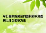 今日更新購(gòu)房合同面積和實(shí)測(cè)面積以什么面積為主