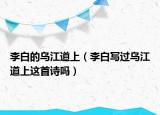 李白的烏江道上（李白寫過(guò)烏江道上這首詩(shī)嗎）